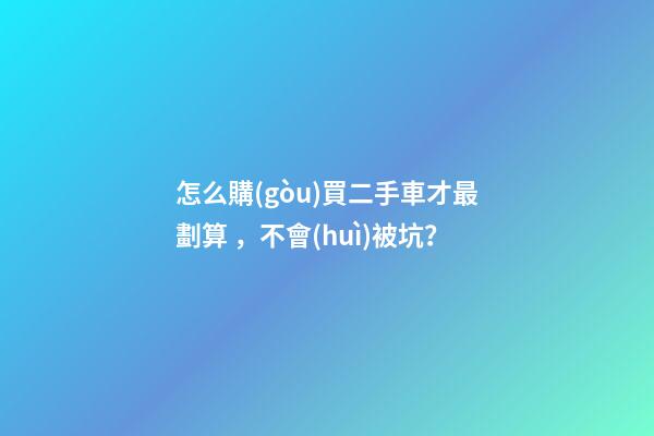 怎么購(gòu)買二手車才最劃算，不會(huì)被坑？